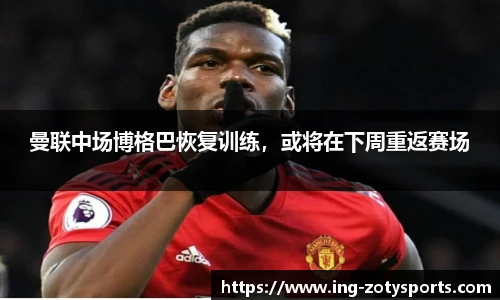 曼联中场博格巴恢复训练，或将在下周重返赛场