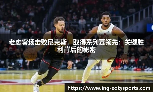 老鹰客场击败尼克斯，取得系列赛领先：关键胜利背后的秘密