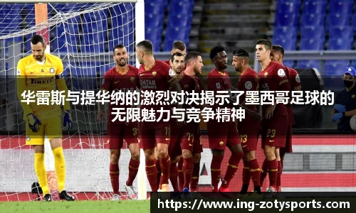 华雷斯与提华纳的激烈对决揭示了墨西哥足球的无限魅力与竞争精神
