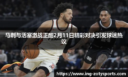 马刺与活塞激战正酣2月11日精彩对决引发球迷热议
