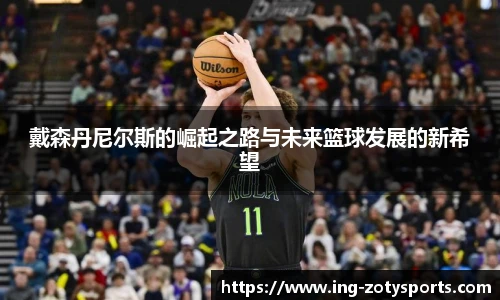 戴森丹尼尔斯的崛起之路与未来篮球发展的新希望