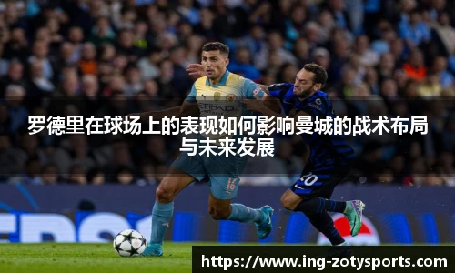 罗德里在球场上的表现如何影响曼城的战术布局与未来发展