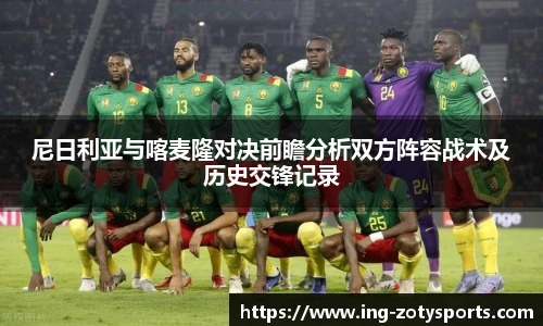 尼日利亚与喀麦隆对决前瞻分析双方阵容战术及历史交锋记录