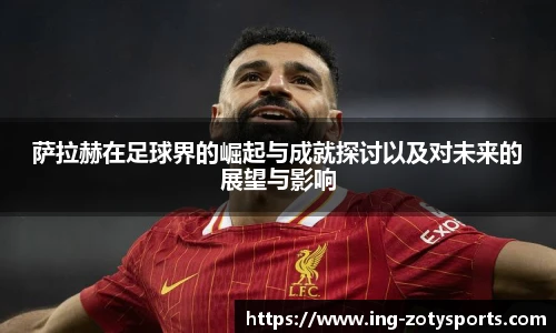 萨拉赫在足球界的崛起与成就探讨以及对未来的展望与影响